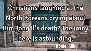 Christians laughing at the North Koreans crying about Kim Jong Il
