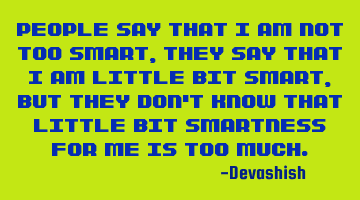 People say that i am not too smart, they say that i am little bit smart, but they don