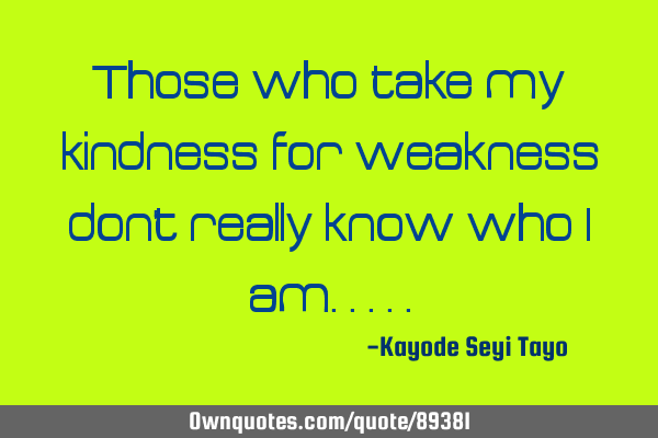 Those Who Take My Kindness For Weakness Don't Really Know Who I: Ownquotes.com