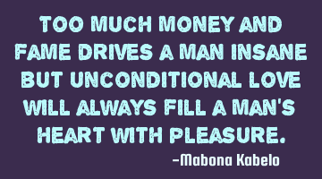 Too much money and fame drives a man insane but unconditional love will always fill a man