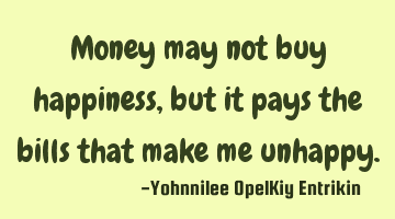 Money may not buy happiness, but it pays the bills that make me unhappy.