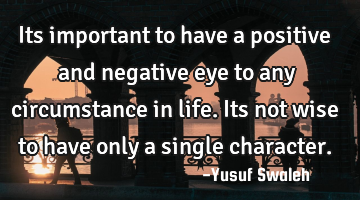 Its important to have a positive and negative eye to any circumstance in life.Its not wise to have