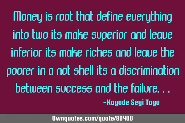 Money is root that define everything into two its make superior and leave inferior its make riches