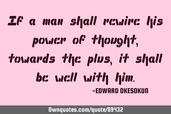 If a man shall rewire his power of thought, towards the plus, it shall be well with