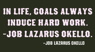 IN LIFE, GOALS ALWAYS INDUCE HARD WORK.-JOB LAZARUS OKELLO.