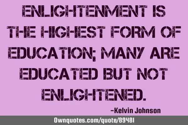 ENLIGHTENMENT IS THE HIGHEST FORM OF EDUCATION; MANY ARE EDUCATED BUT NOT ENLIGHTENED