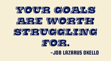 YOUR GOALS ARE WORTH STRUGGLING FOR.