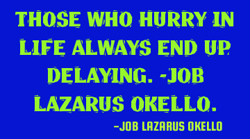 THOSE WHO HURRY IN LIFE ALWAYS END UP DELAYING.-JOB LAZARUS OKELLO.