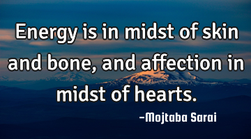 Energy is in midst of skin and bone, and affection in midst of hearts.