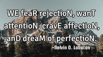 WE feaR rejectioN , wanT attentioN, cravE affectioN, anD dreaM of perfectioN.