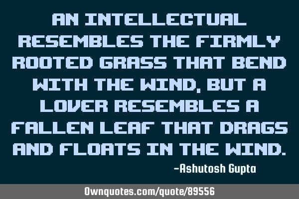 An intellectual resembles the firmly rooted grass that bend with the wind, but a lover resembles a