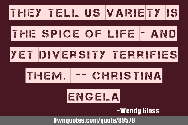 They tell us variety is the spice of life - and yet diversity terrifies them. -- Christina E
