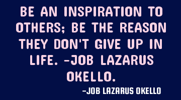 BE AN INSPIRATION TO OTHERS; BE THE REASON THEY DON