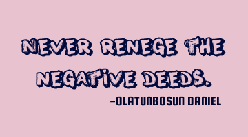Never renege the negative deeds.