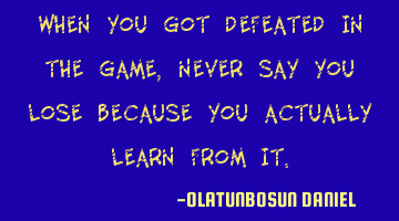 When you got defeated in the game,never say you lose because you actually learn from it.
