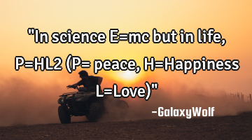 "In science E=mc but in life, P=HL2 (P= peace, H=Happiness L=Love)"