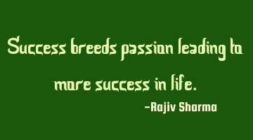 Success breeds passion leading to more success in life.