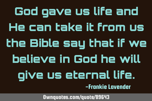 God gave us life and He can take it from us the Bible say that if we believe in God he will give us