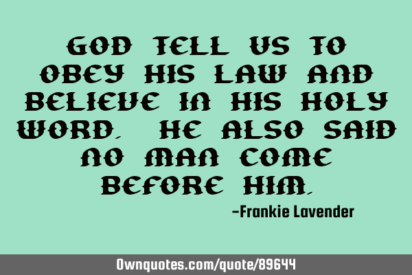 God tell us to obey his law and believe in his holy word. He also said no man come before H