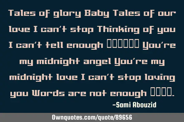 Tales of glory Baby Tales of our love I can’t stop Thinking of you I can’t tell enough ………