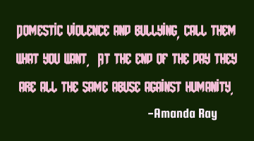 Domestic violence and bullying, call them what you want. At the end of the day they are all the