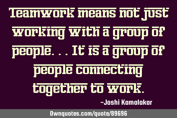 Teamwork means not just working with a group of people...it is a group of people connecting