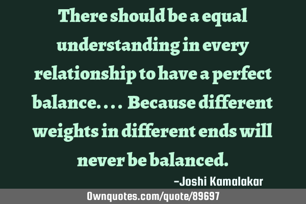 There should be a equal understanding in every relationship to have a perfect balance.... Because