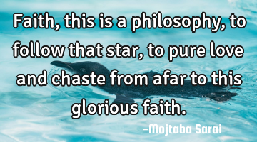 Faith, this is a philosophy, to follow that star, to pure love and chaste from afar to this