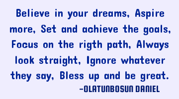 Believe in your dreams, Aspire more, Set and achieve the goals, Focus on the rigth path, Always
