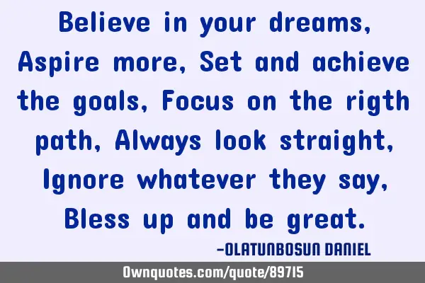 Believe in your dreams, Aspire more, Set and achieve the goals, Focus on the rigth path, Always