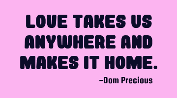 Love takes us anywhere and makes it Home.