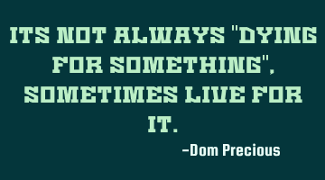 Its not always "dying for something", sometimes live for it.