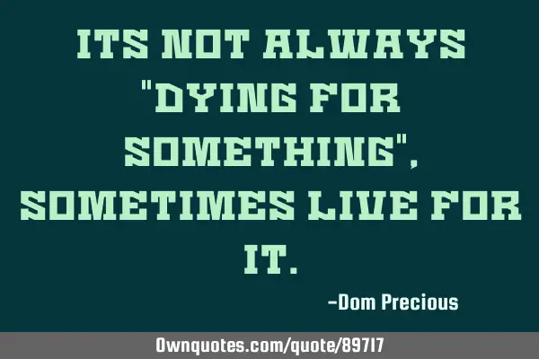 Its not always "dying for something", sometimes live for