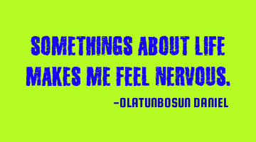 Somethings About Life Makes Me Feel Nervous.