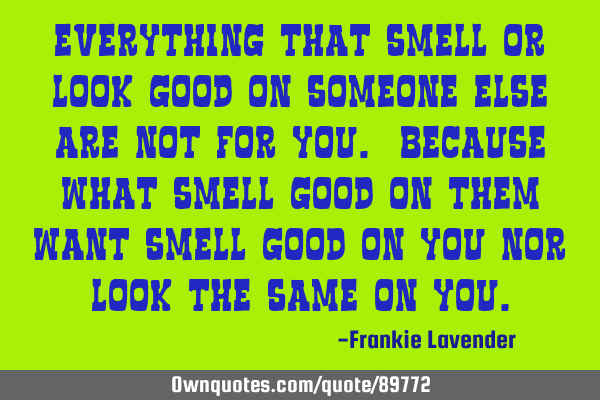 Everything that smell or look good on someone else are not for you. Because what smell good on them