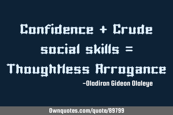 Confidence + Crude social skills = Thoughtless A