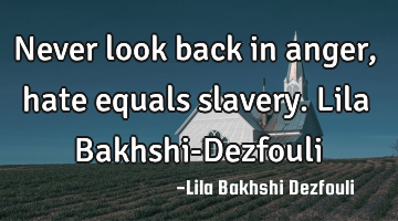 Never look back in anger, hate equals slavery. Lila Bakhshi-Dezfouli