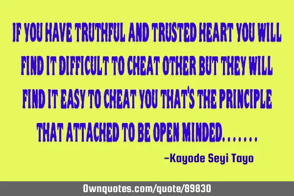 If you have truthful and trusted heart you will find it difficult to cheat other but they will find