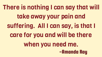 There is nothing I can say that will take away your pain and suffering. All I can say, is that I