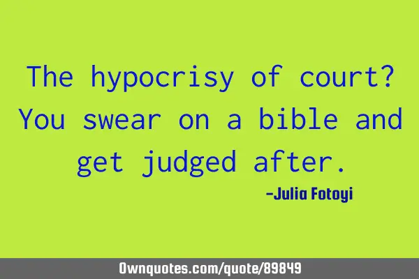 The hypocrisy of court? You swear on a bible and get judged