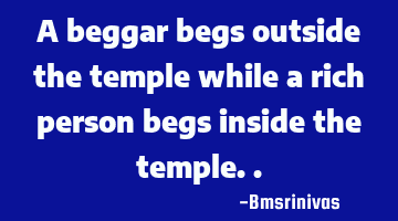 A beggar begs outside the temple while a rich person begs inside the temple..