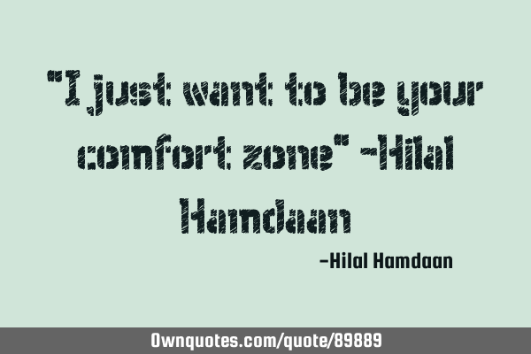 "I just want to be your comfort zone" -Hilal H