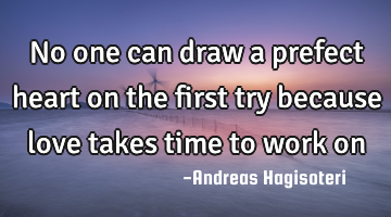 No one can draw a prefect heart on the first try because love takes time to work on