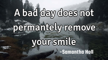 A bad day does not permantely remove your smile