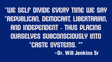 "We self divide every time we say "Republican, Democrat, libertarian, and independent - thus