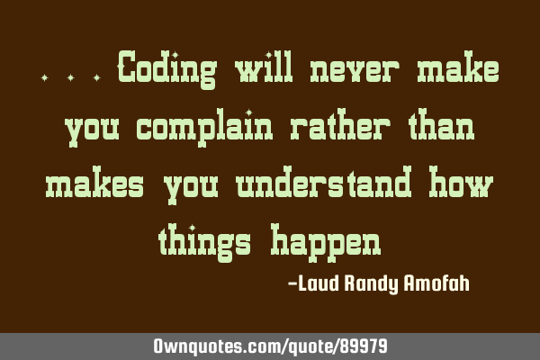 ...coding will never make you complain rather than makes you understand how things