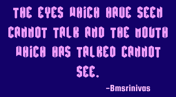 The eyes which have seen cannot talk and the mouth which has talked cannot see.