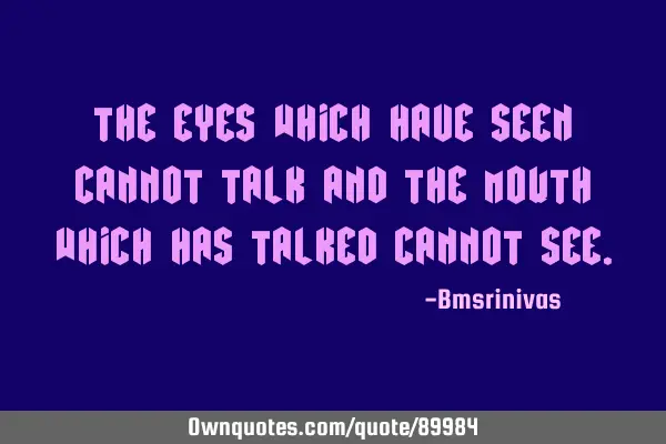 The eyes which have seen cannot talk and the mouth which has talked cannot