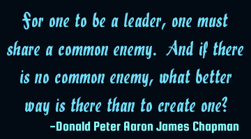 For one to be a leader, one must share a common enemy. And if there is no common enemy, what better