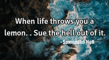 When life throws you a lemon.. Sue the hell out of it.